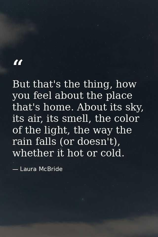 But that's the thing, how you feel about the place that's home. About its sky, its air, its smell, the color of the ligh — Laura McBride