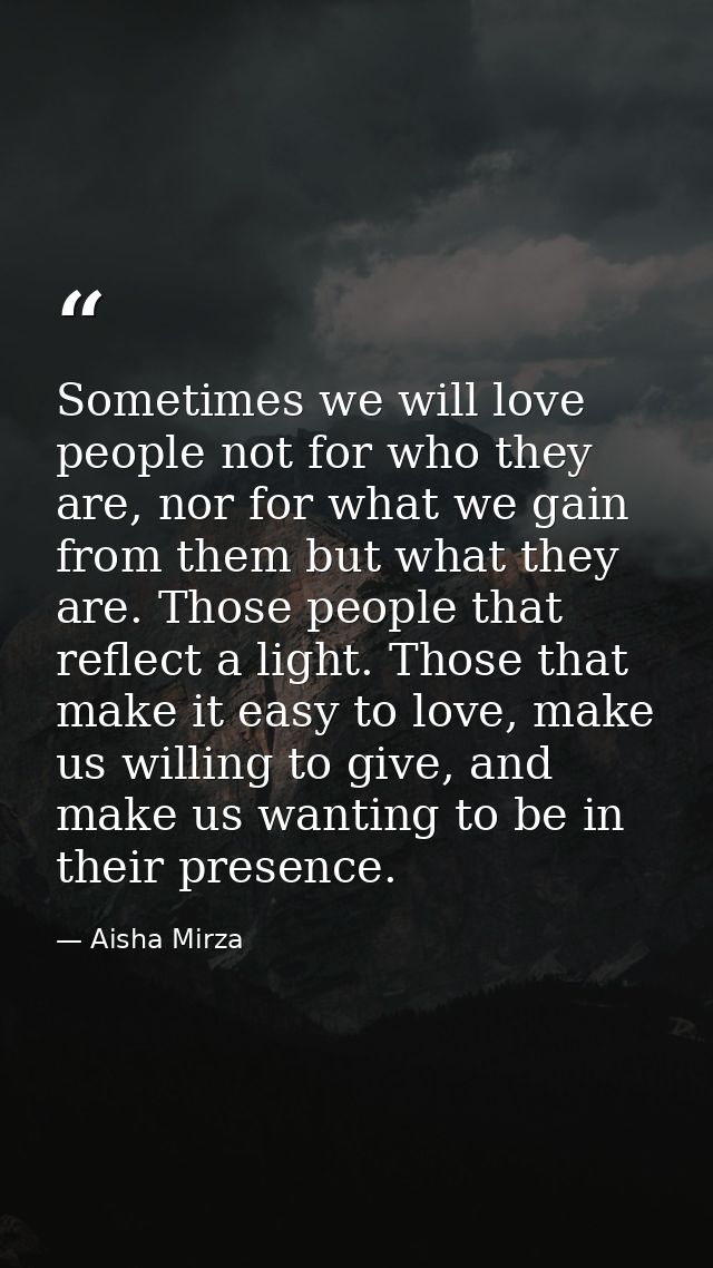 Sometimes we will love people not for who they are, nor for what we gain from them but what they are. Those people that  — Aisha Mirza
