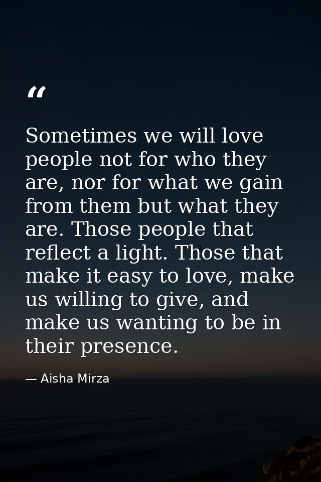 Sometimes we will love people not for who they are, nor for what we gain from them but what they are. Those people that  — Aisha Mirza