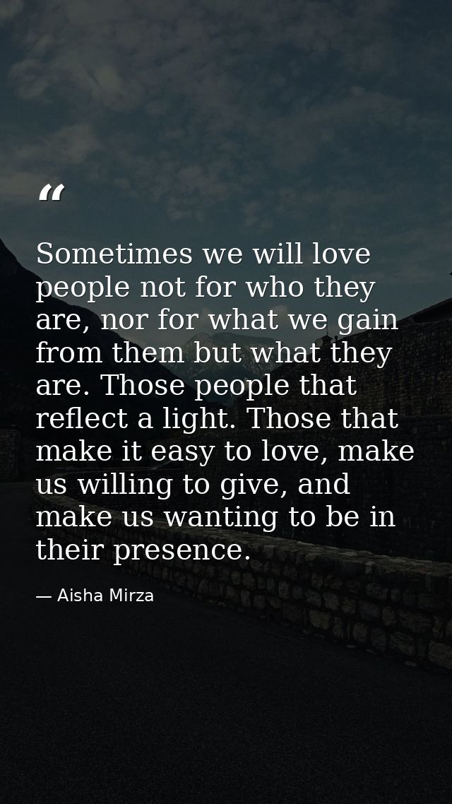 Sometimes we will love people not for who they are, nor for what we gain from them but what they are. Those people that  — Aisha Mirza