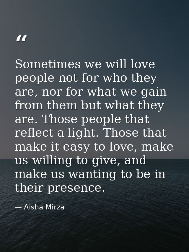 Sometimes we will love people not for who they are, nor for what we gain from them but what they are. Those people that  — Aisha Mirza