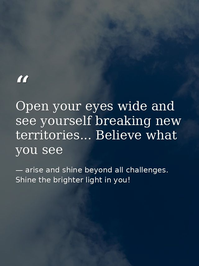 Open your eyes wide and see yourself breaking new territories... Believe what you see — arise and shine beyond all challenges. Shine the brighter light in you!