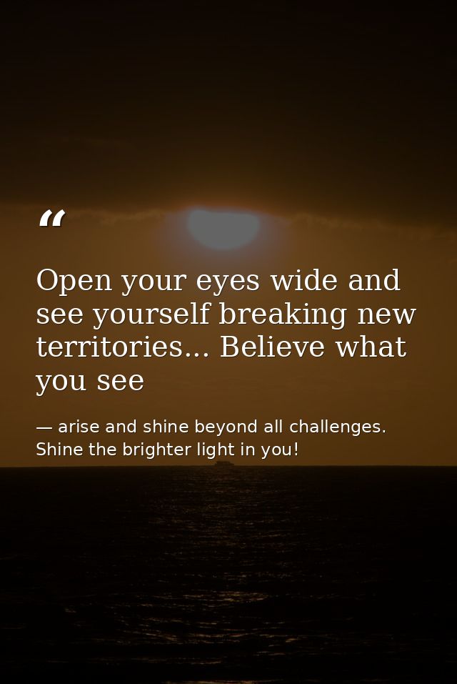 Open your eyes wide and see yourself breaking new territories... Believe what you see — arise and shine beyond all challenges. Shine the brighter light in you!