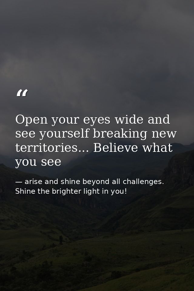 Open your eyes wide and see yourself breaking new territories... Believe what you see — arise and shine beyond all challenges. Shine the brighter light in you!
