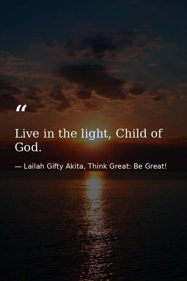 Live in the light, Child of God. — Lailah Gifty Akita, Think Great: Be Great!