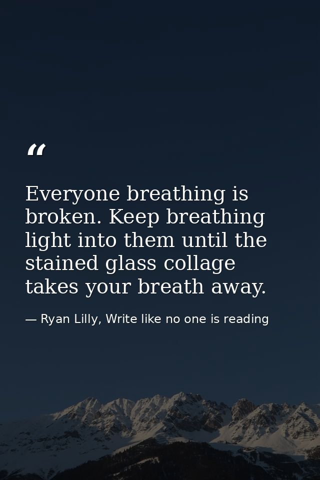 Everyone breathing is broken. Keep breathing light into them until the stained glass collage takes your breath away. — Ryan Lilly, Write like no one is reading