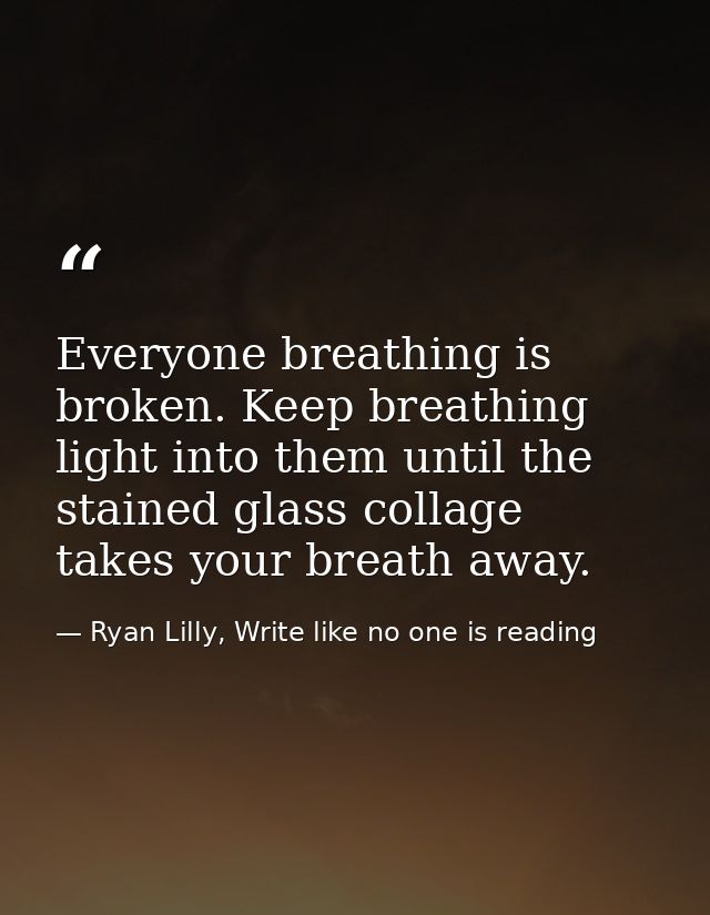 Everyone breathing is broken. Keep breathing light into them until the stained glass collage takes your breath away. — Ryan Lilly, Write like no one is reading