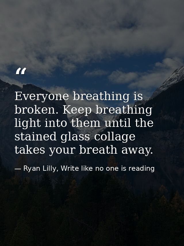 Everyone breathing is broken. Keep breathing light into them until the stained glass collage takes your breath away. — Ryan Lilly, Write like no one is reading
