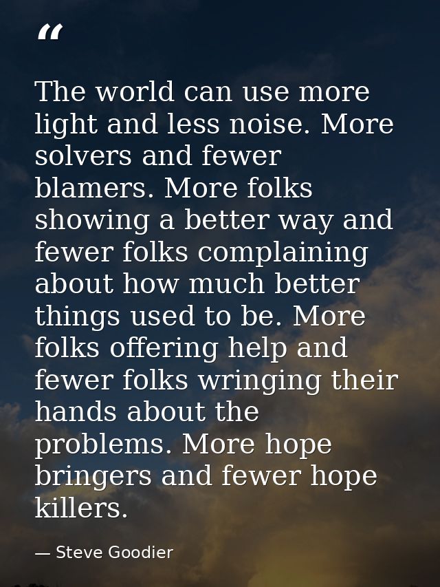 The world can use more light and less noise. More solvers and fewer blamers. More folks showing a better way and fewer f — Steve Goodier