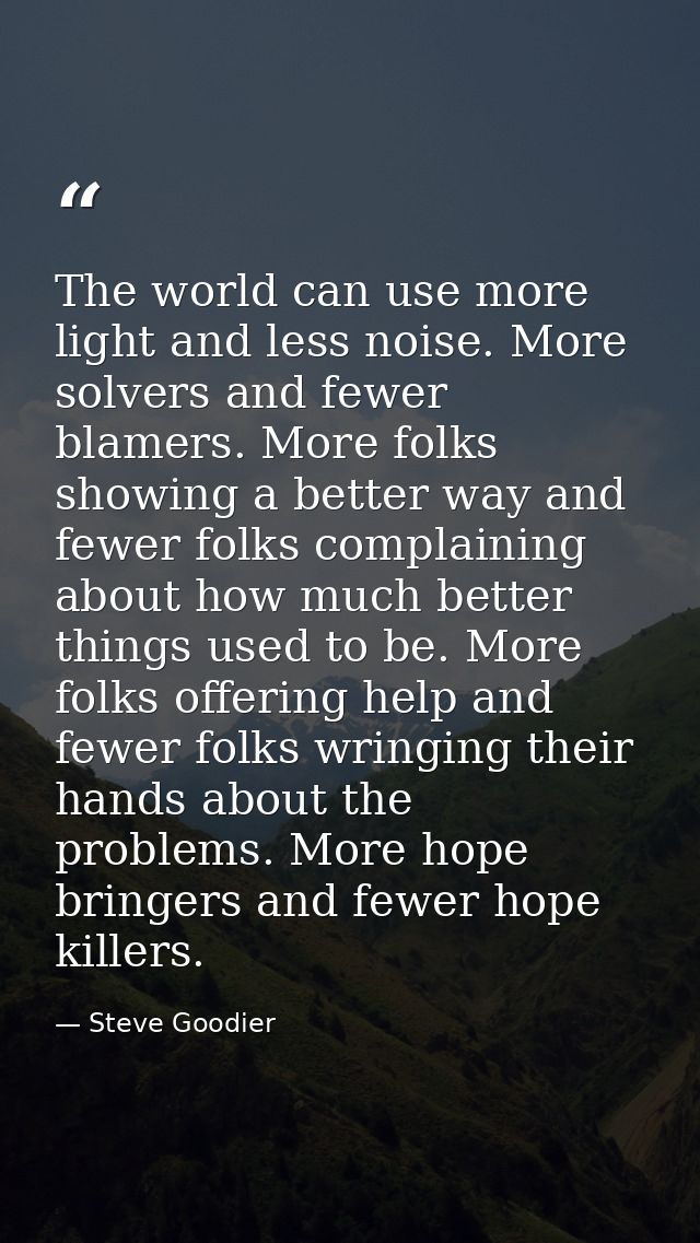 The world can use more light and less noise. More solvers and fewer blamers. More folks showing a better way and fewer f — Steve Goodier
