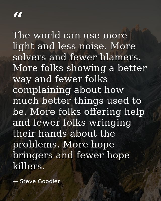 The world can use more light and less noise. More solvers and fewer blamers. More folks showing a better way and fewer f — Steve Goodier