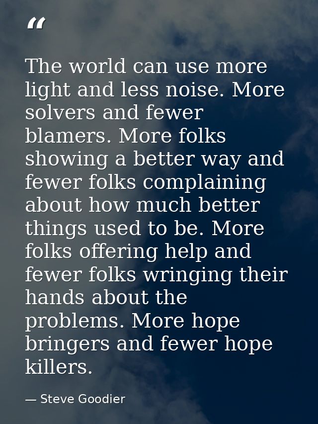 The world can use more light and less noise. More solvers and fewer blamers. More folks showing a better way and fewer f — Steve Goodier