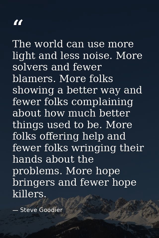 The world can use more light and less noise. More solvers and fewer blamers. More folks showing a better way and fewer f — Steve Goodier