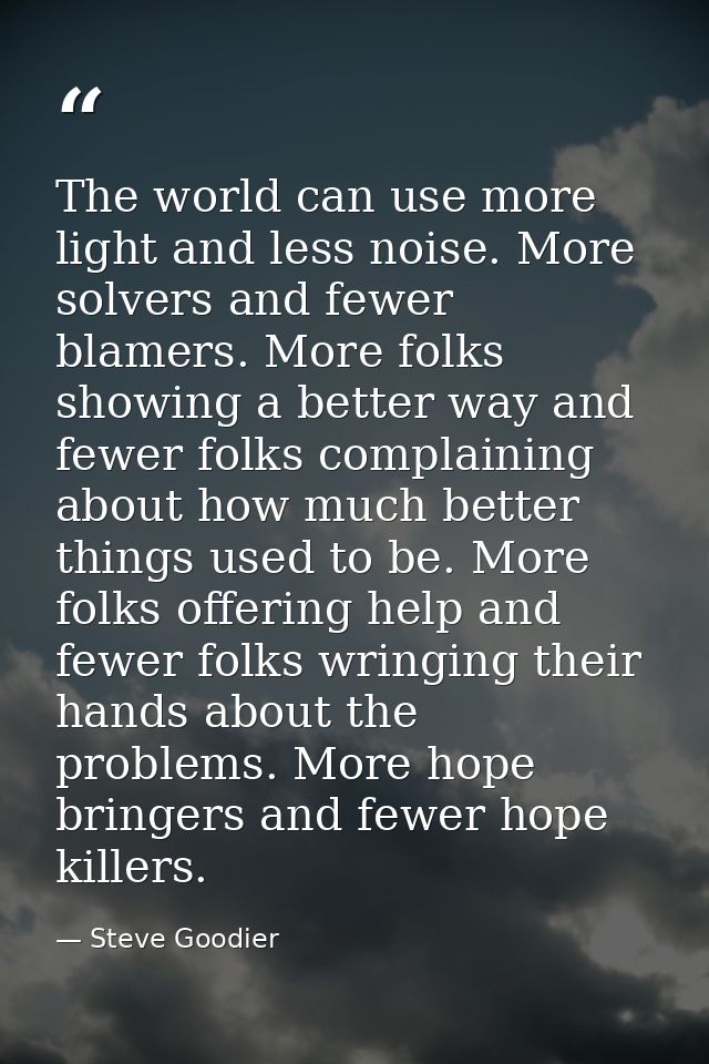 The world can use more light and less noise. More solvers and fewer blamers. More folks showing a better way and fewer f — Steve Goodier
