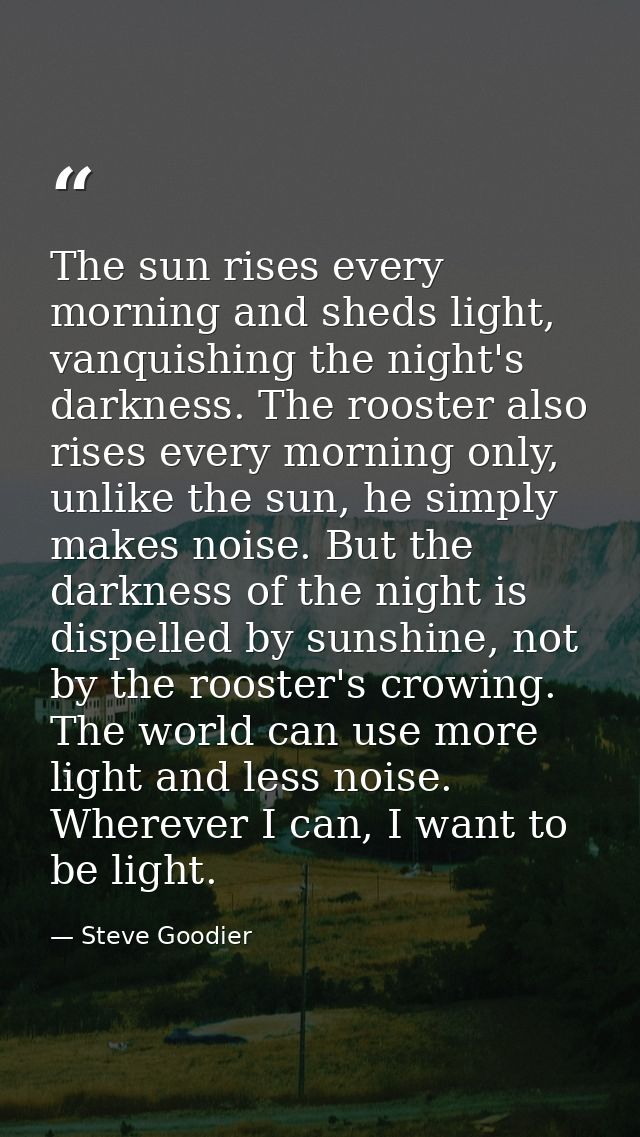The sun rises every morning and sheds light, vanquishing the night's darkness. The rooster also rises every morning only — Steve Goodier