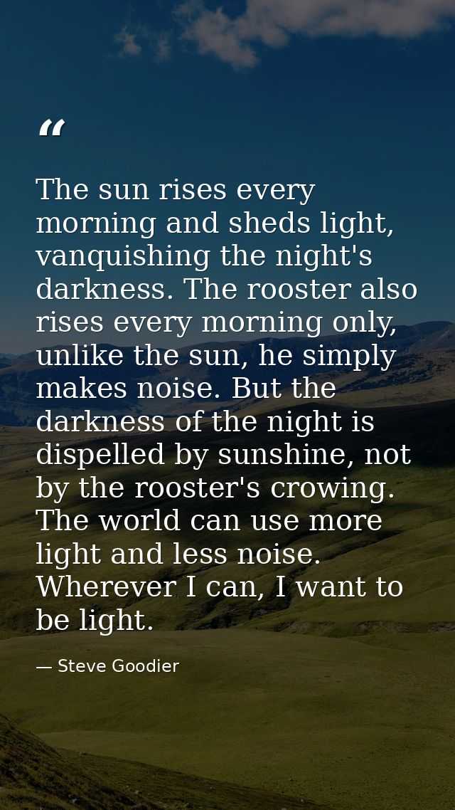 The sun rises every morning and sheds light, vanquishing the night's darkness. The rooster also rises every morning only — Steve Goodier