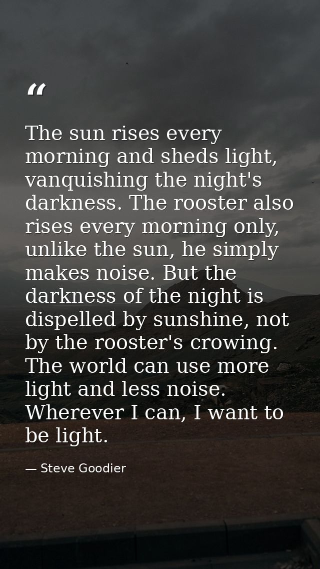The sun rises every morning and sheds light, vanquishing the night's darkness. The rooster also rises every morning only — Steve Goodier