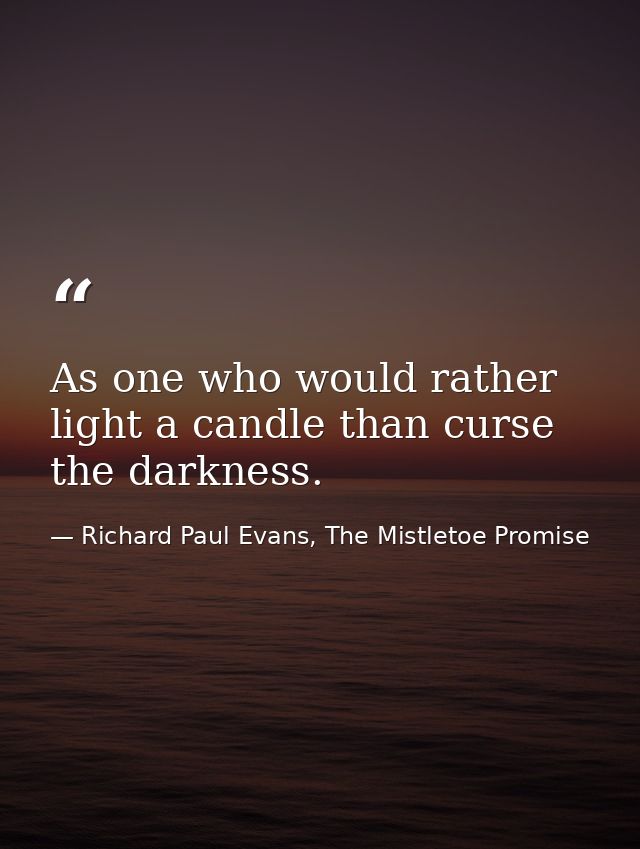 As one who would rather light a candle than curse the darkness. — Richard Paul Evans, The Mistletoe Promise