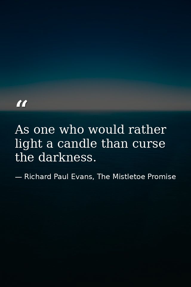 As one who would rather light a candle than curse the darkness. — Richard Paul Evans, The Mistletoe Promise