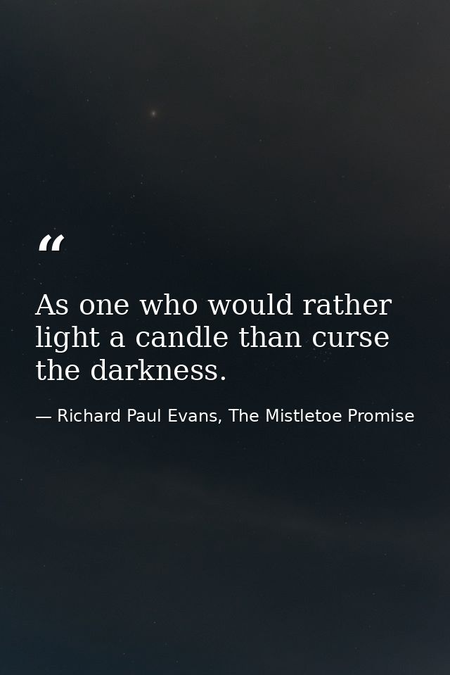 As one who would rather light a candle than curse the darkness. — Richard Paul Evans, The Mistletoe Promise