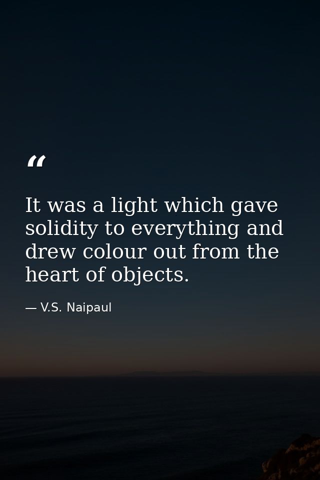 It was a light which gave solidity to everything and drew colour out from the heart of objects. — V.S. Naipaul