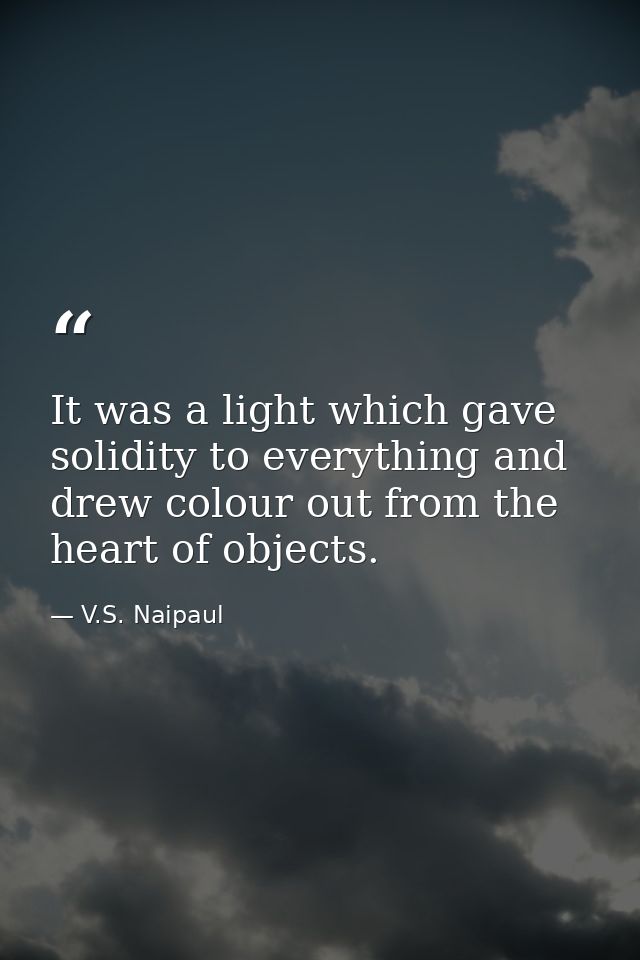 It was a light which gave solidity to everything and drew colour out from the heart of objects. — V.S. Naipaul