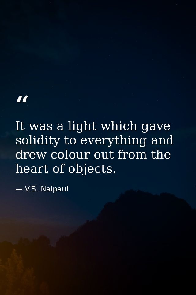 It was a light which gave solidity to everything and drew colour out from the heart of objects. — V.S. Naipaul