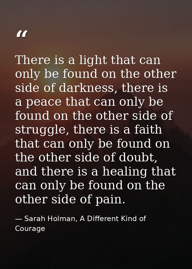 There is a light that can only be found on the other side of darkness, there is a peace that can only be found on the ot — Sarah Holman, A Different Kind of Courage