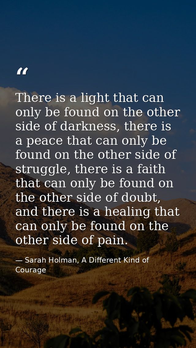 There is a light that can only be found on the other side of darkness, there is a peace that can only be found on the ot — Sarah Holman, A Different Kind of Courage