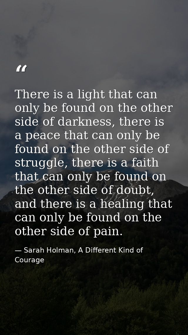 There is a light that can only be found on the other side of darkness, there is a peace that can only be found on the ot — Sarah Holman, A Different Kind of Courage