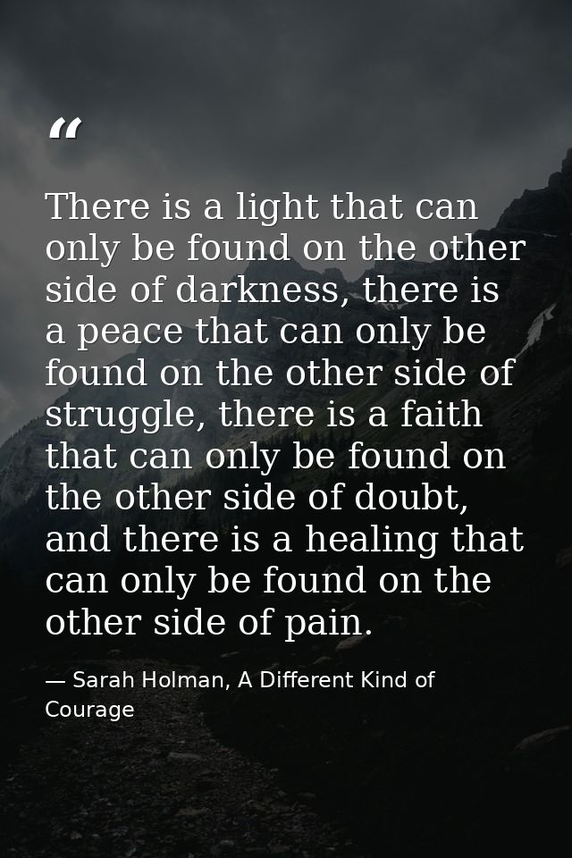 There is a light that can only be found on the other side of darkness, there is a peace that can only be found on the ot — Sarah Holman, A Different Kind of Courage