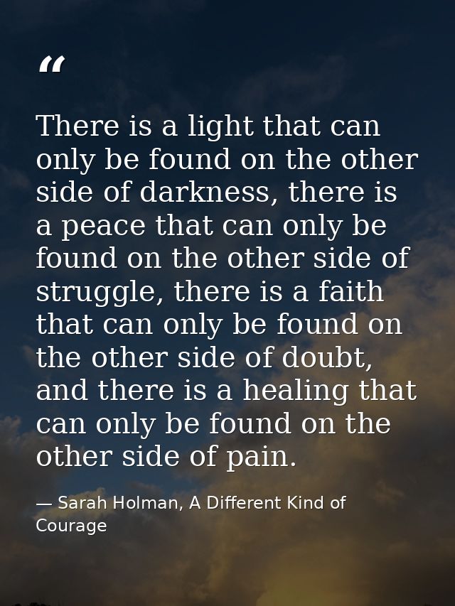 There is a light that can only be found on the other side of darkness, there is a peace that can only be found on the ot — Sarah Holman, A Different Kind of Courage