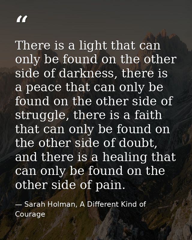 There is a light that can only be found on the other side of darkness, there is a peace that can only be found on the ot — Sarah Holman, A Different Kind of Courage