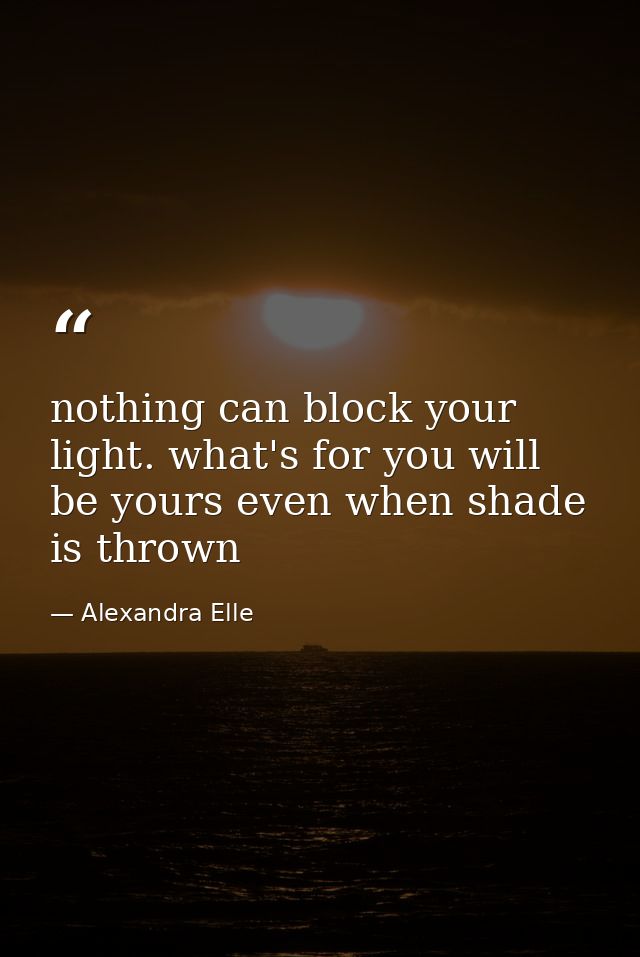 nothing can block your light. what's for you will be yours even when shade is thrown — Alexandra Elle