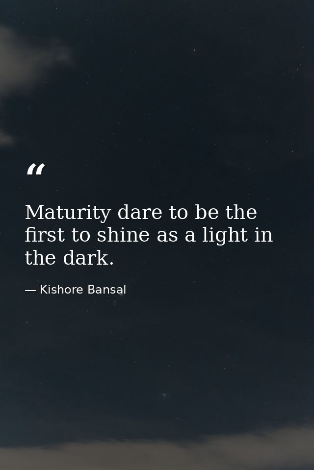Maturity dare to be the first to shine as a light in the dark. — Kishore Bansal