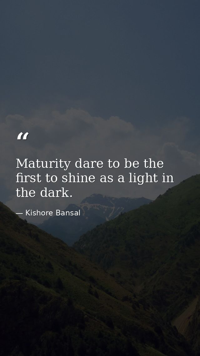 Maturity dare to be the first to shine as a light in the dark. — Kishore Bansal