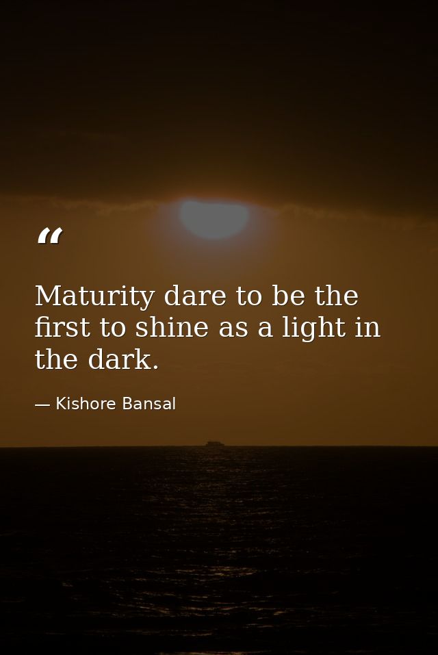 Maturity dare to be the first to shine as a light in the dark. — Kishore Bansal