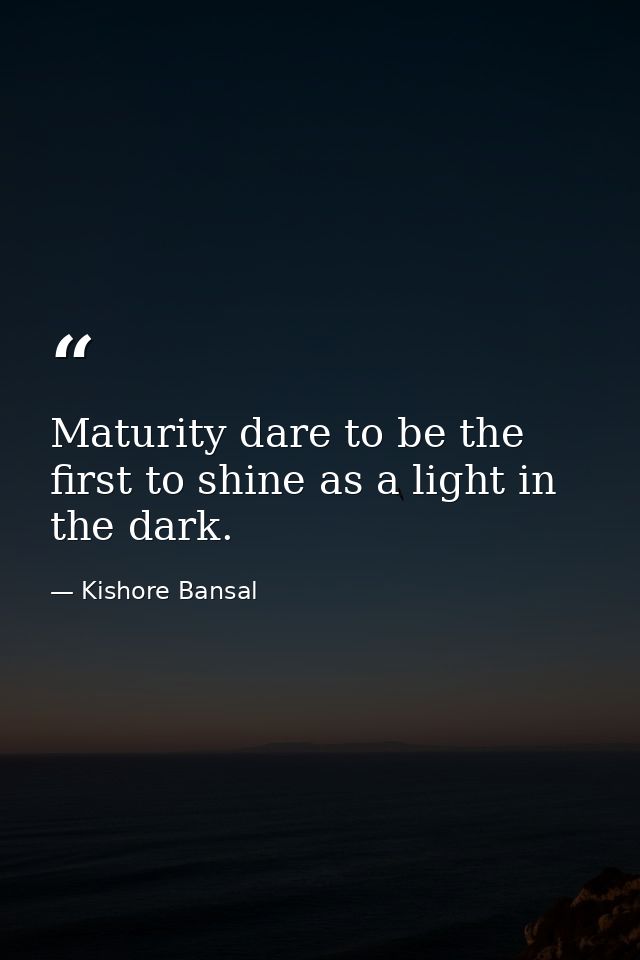Maturity dare to be the first to shine as a light in the dark. — Kishore Bansal