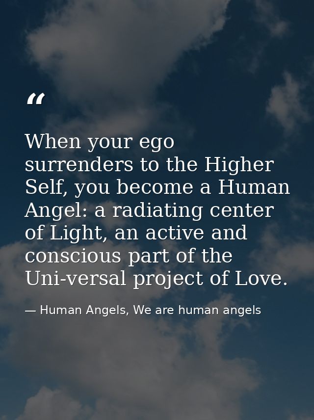 When your ego surrenders to the Higher Self, you become a Human Angel: a radiating center of Light, an active and consci — Human Angels, We are human angels