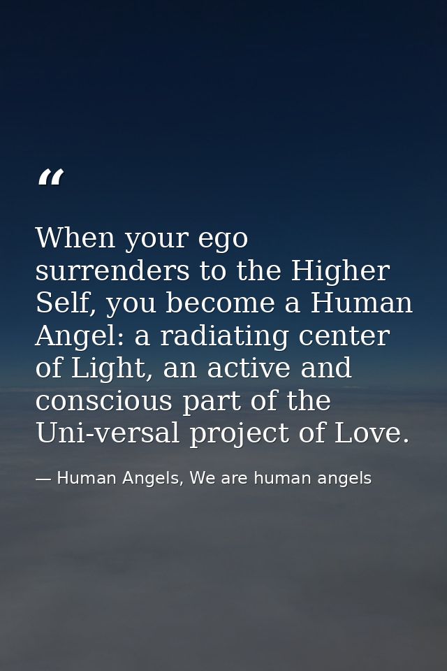 When your ego surrenders to the Higher Self, you become a Human Angel: a radiating center of Light, an active and consci — Human Angels, We are human angels