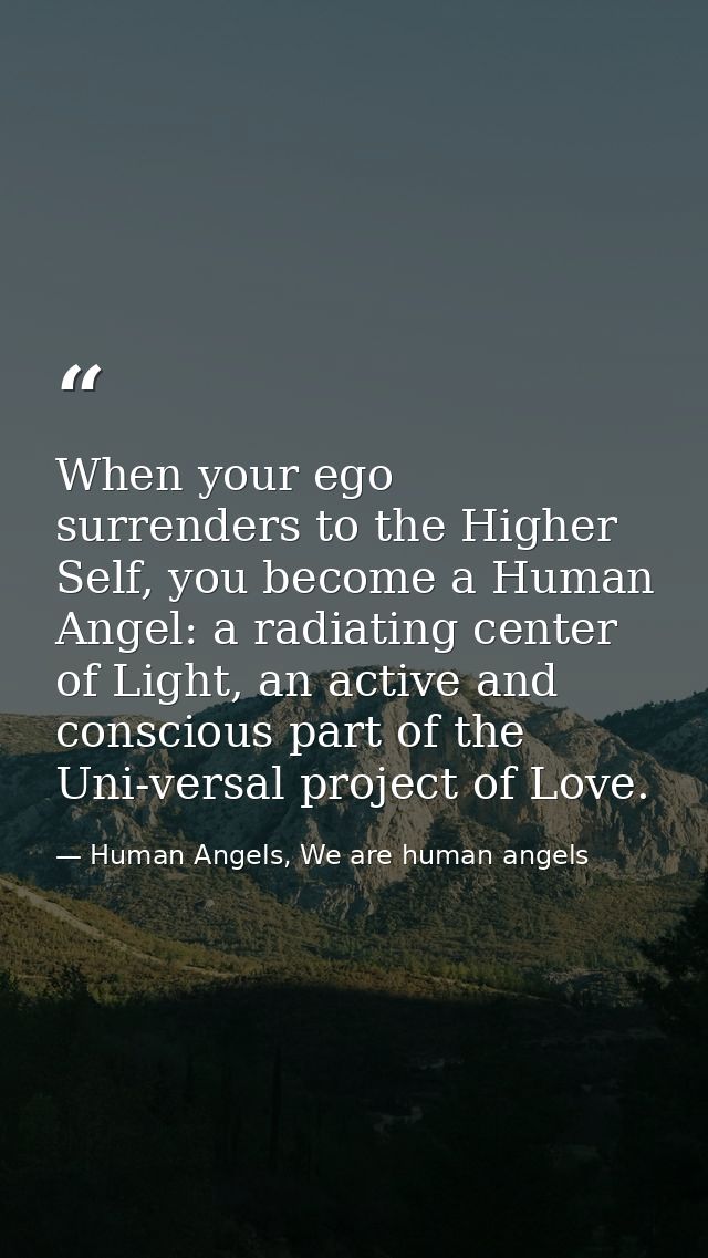 When your ego surrenders to the Higher Self, you become a Human Angel: a radiating center of Light, an active and consci — Human Angels, We are human angels
