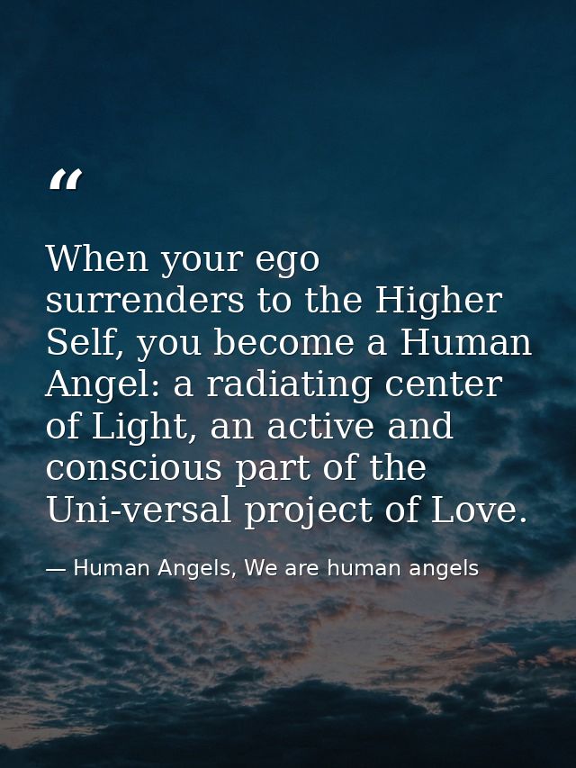 When your ego surrenders to the Higher Self, you become a Human Angel: a radiating center of Light, an active and consci — Human Angels, We are human angels