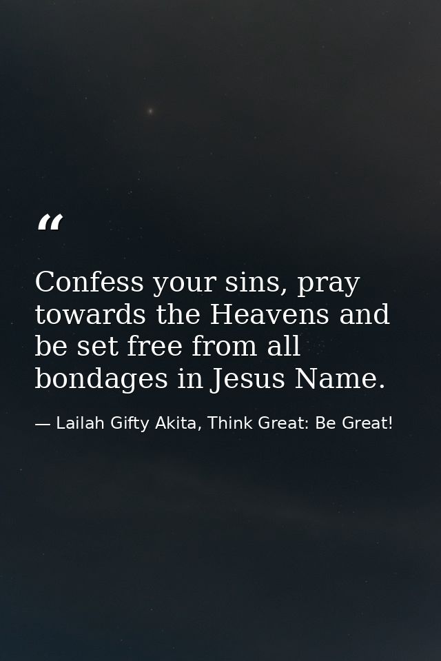 Confess your sins, pray towards the Heavens and be set free from all bondages in Jesus Name. — Lailah Gifty Akita, Think Great: Be Great!