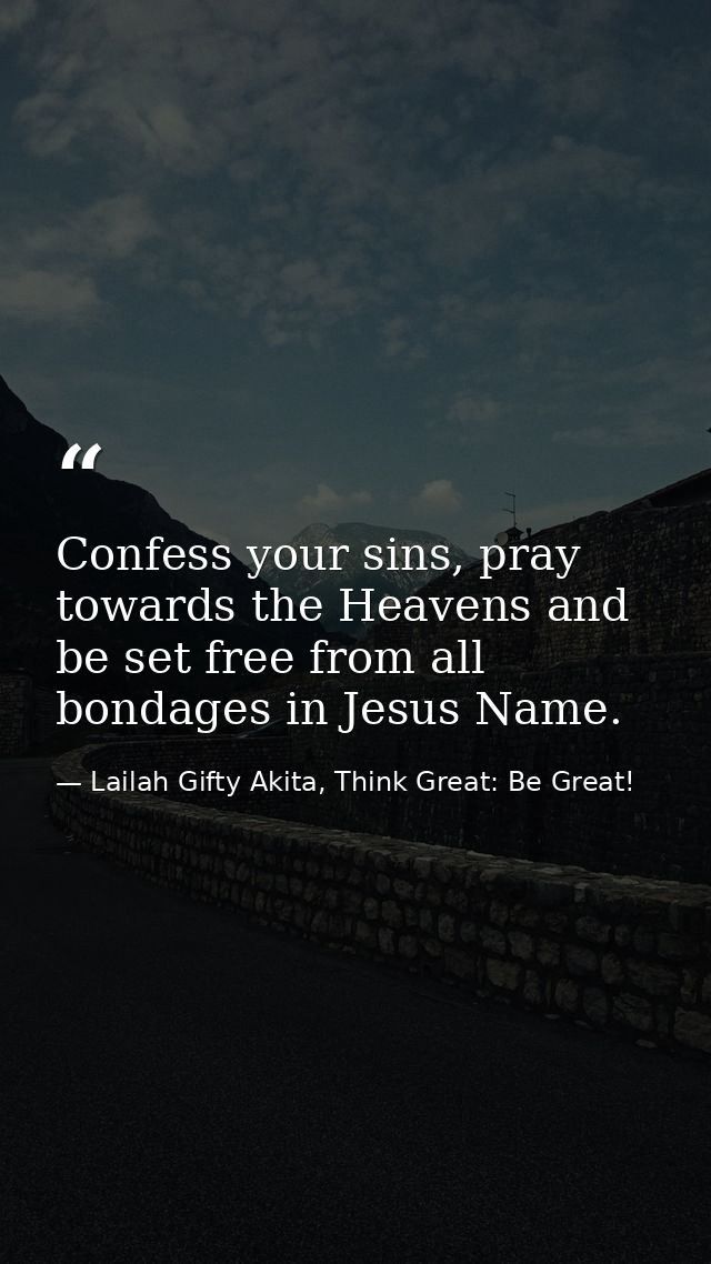 Confess your sins, pray towards the Heavens and be set free from all bondages in Jesus Name. — Lailah Gifty Akita, Think Great: Be Great!