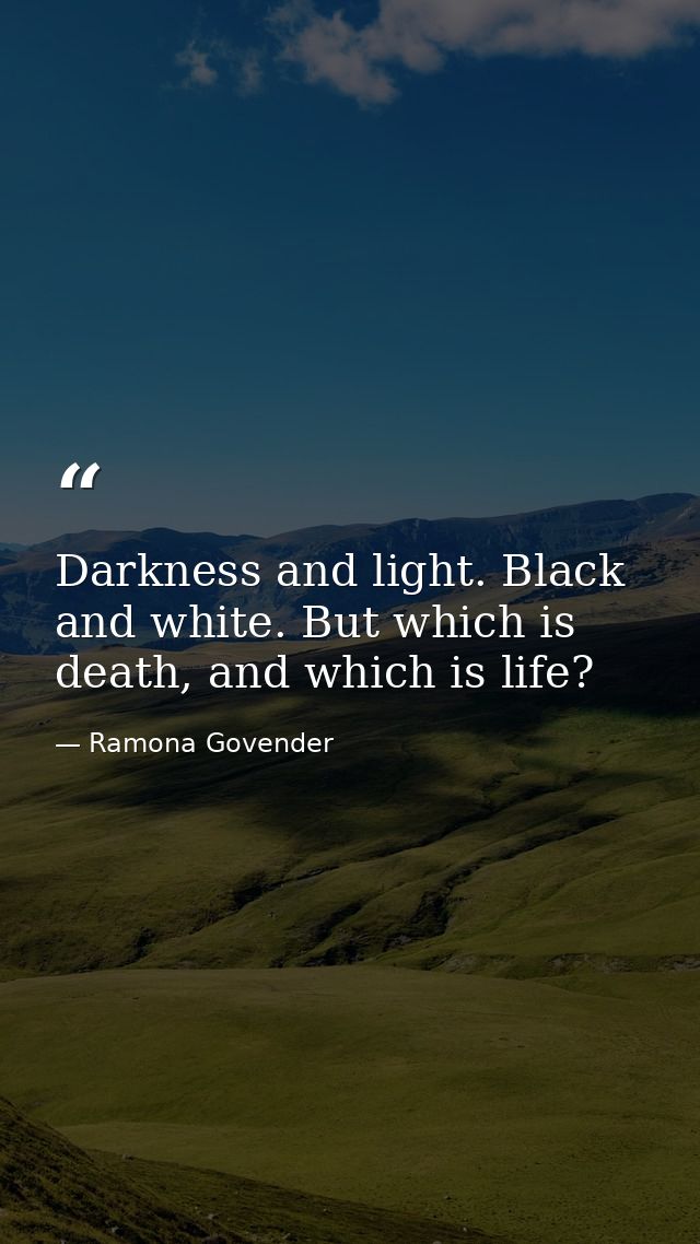 Darkness and light. Black and white. But which is death, and which is life? — Ramona Govender