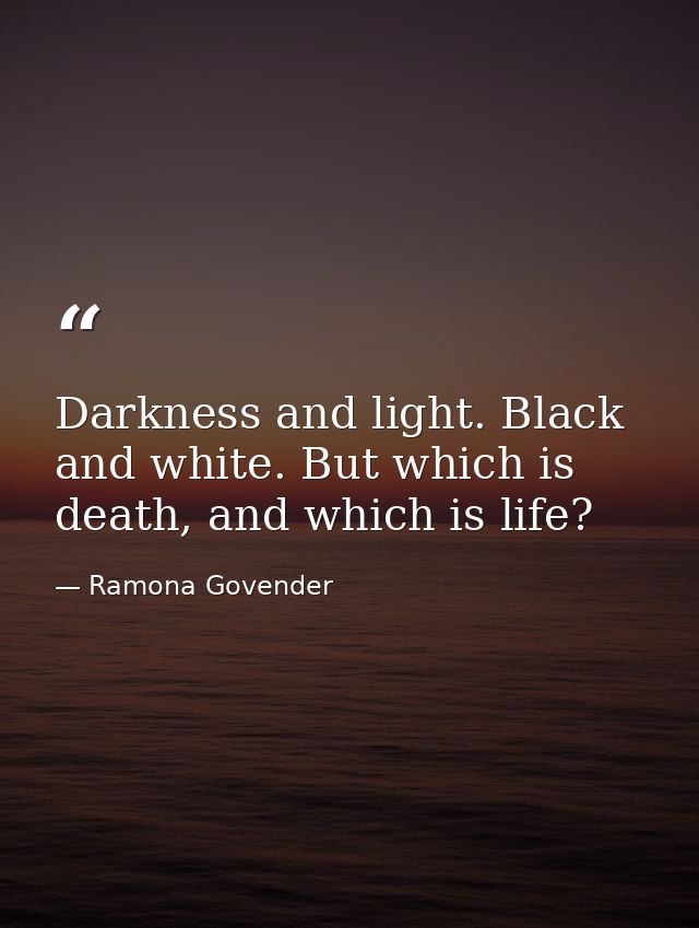 Darkness and light. Black and white. But which is death, and which is life? — Ramona Govender