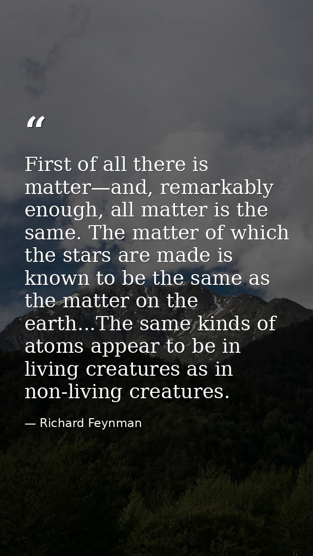 First of all there is matter—and, remarkably enough, all matter is the same. The matter of which the stars are made is k — Richard Feynman