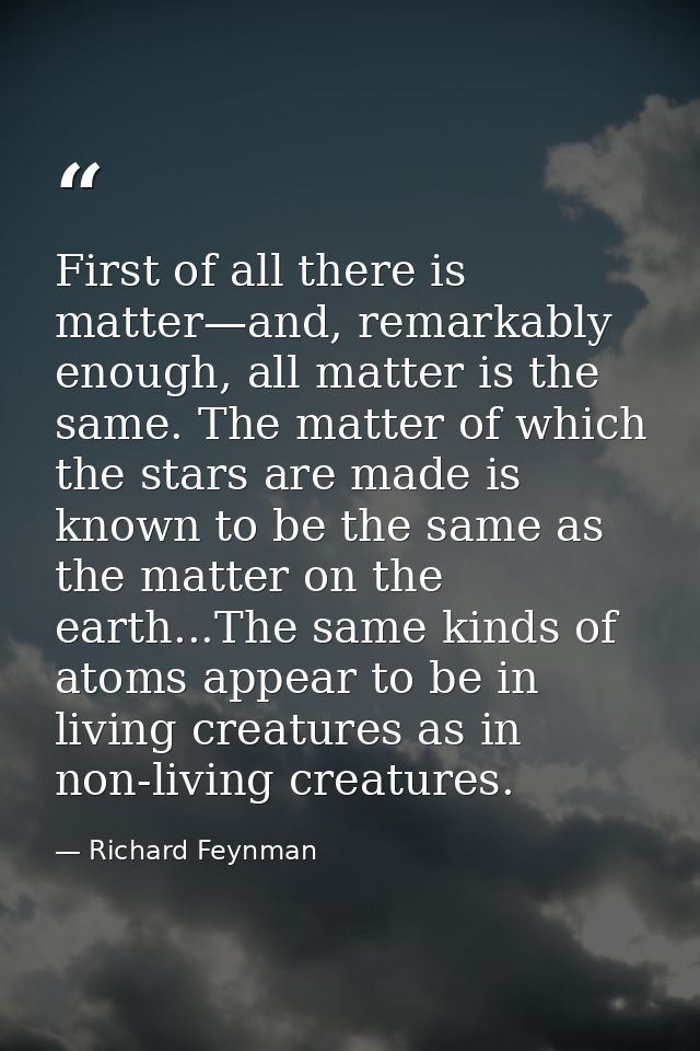 First of all there is matter—and, remarkably enough, all matter is the same. The matter of which the stars are made is k — Richard Feynman