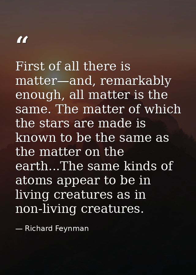 First of all there is matter—and, remarkably enough, all matter is the same. The matter of which the stars are made is k — Richard Feynman
