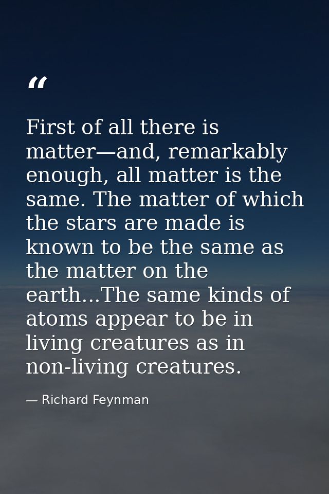 First of all there is matter—and, remarkably enough, all matter is the same. The matter of which the stars are made is k — Richard Feynman